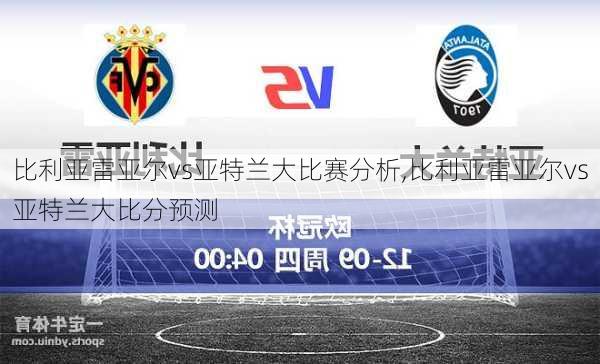 比利亚雷亚尔vs亚特兰大比赛分析,比利亚雷亚尔vs亚特兰大比分预测