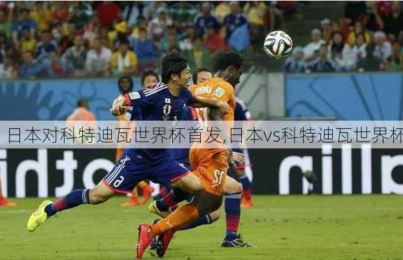日本对科特迪瓦世界杯首发,日本vs科特迪瓦世界杯