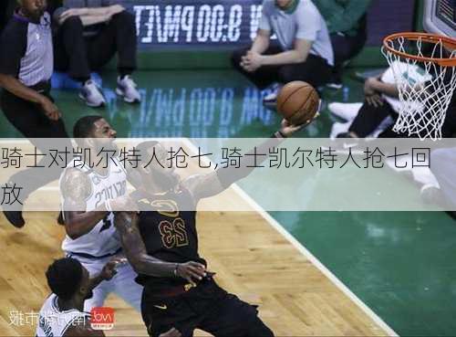 骑士对凯尔特人抢七,骑士凯尔特人抢七回放