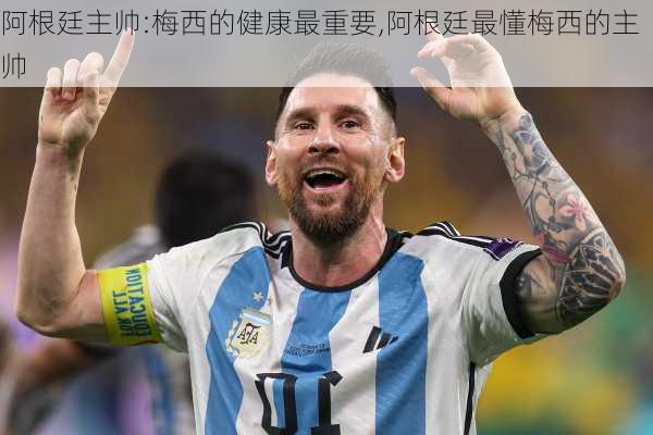 阿根廷主帅:梅西的健康最重要,阿根廷最懂梅西的主帅