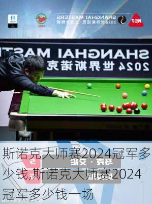 斯诺克大师赛2024冠军多少钱,斯诺克大师赛2024冠军多少钱一场