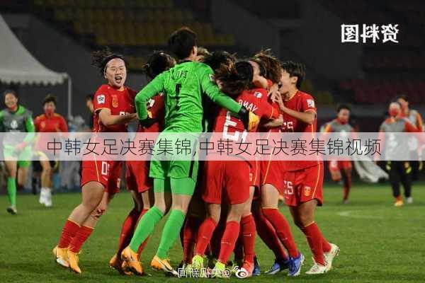 中韩女足决赛集锦,中韩女足决赛集锦视频