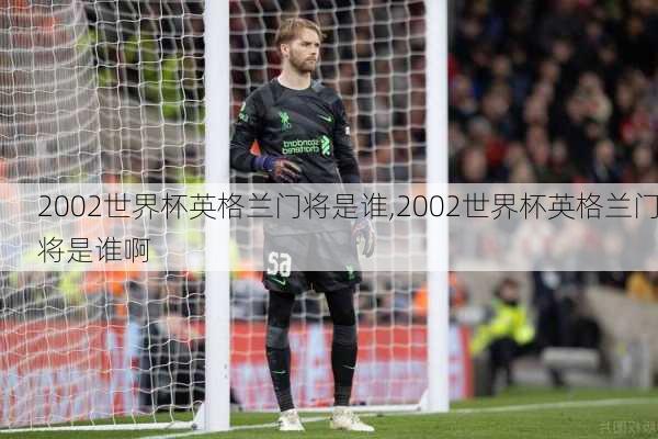 2002世界杯英格兰门将是谁,2002世界杯英格兰门将是谁啊