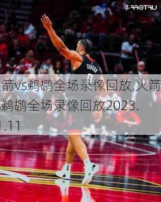 火箭vs鹈鹕全场录像回放,火箭vs鹈鹕全场录像回放2023.11.11