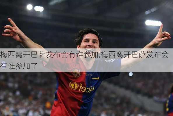 梅西离开巴萨发布会有谁参加,梅西离开巴萨发布会有谁参加了