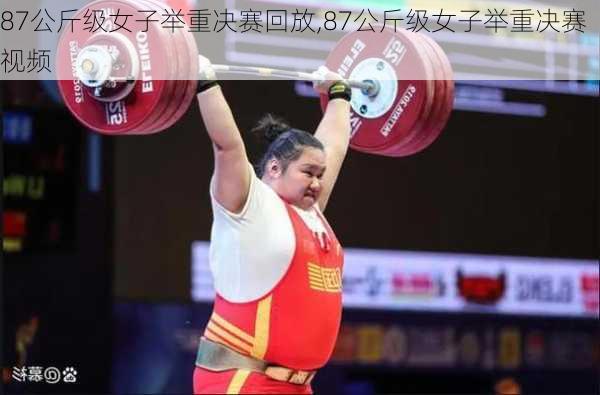 87公斤级女子举重决赛回放,87公斤级女子举重决赛视频