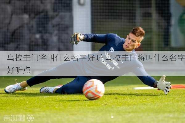 乌拉圭门将叫什么名字好听,乌拉圭门将叫什么名字好听点