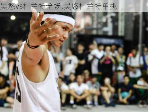 吴悠vs杜兰特全场,吴悠杜兰特单挑