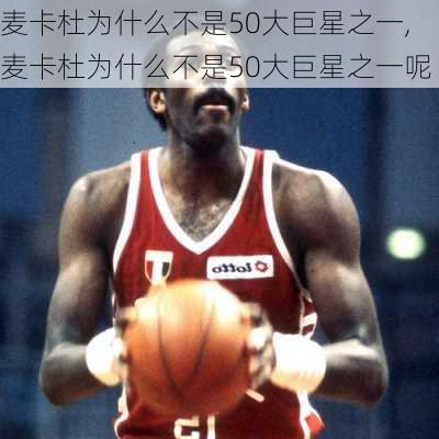 麦卡杜为什么不是50大巨星之一,麦卡杜为什么不是50大巨星之一呢