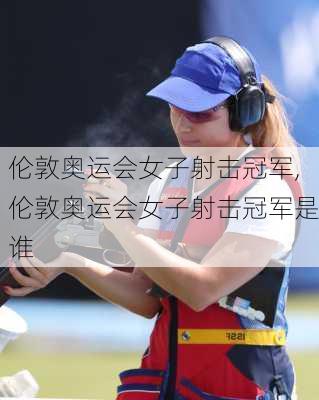 伦敦奥运会女子射击冠军,伦敦奥运会女子射击冠军是谁