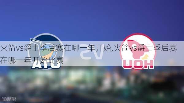 火箭vs爵士季后赛在哪一年开始,火箭vs爵士季后赛在哪一年开始比赛