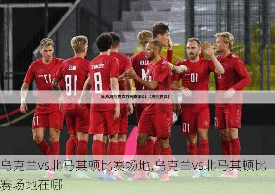 乌克兰vs北马其顿比赛场地,乌克兰vs北马其顿比赛场地在哪
