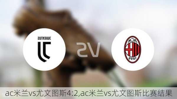 ac米兰vs尤文图斯4:2,ac米兰vs尤文图斯比赛结果