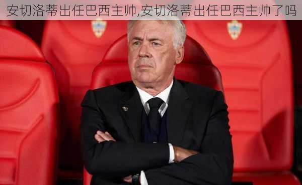 安切洛蒂出任巴西主帅,安切洛蒂出任巴西主帅了吗