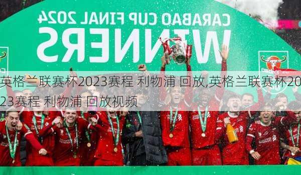 英格兰联赛杯2023赛程 利物浦 回放,英格兰联赛杯2023赛程 利物浦 回放视频