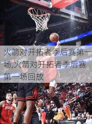 火箭对开拓者季后赛第一场,火箭对开拓者季后赛第一场回放