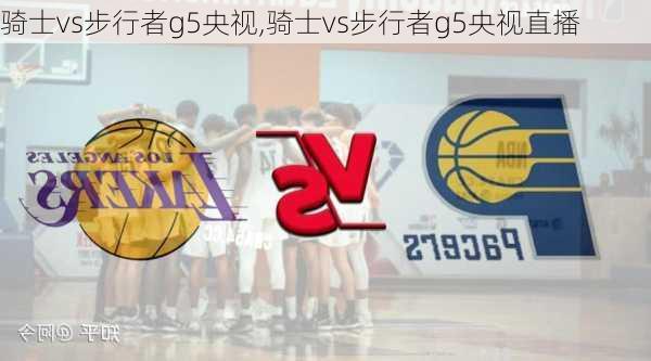 骑士vs步行者g5央视,骑士vs步行者g5央视直播
