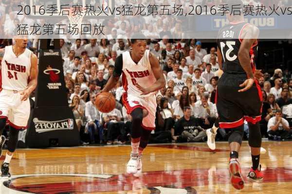 2016季后赛热火vs猛龙第五场,2016季后赛热火vs猛龙第五场回放