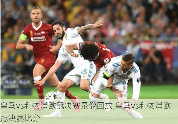 皇马vs利物浦欧冠决赛录像回放,皇马vs利物浦欧冠决赛比分