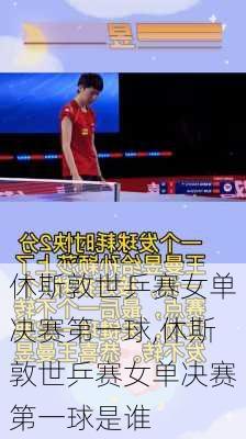休斯敦世乒赛女单决赛第一球,休斯敦世乒赛女单决赛第一球是谁