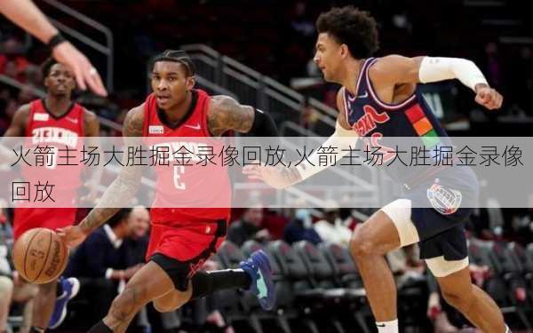 火箭主场大胜掘金录像回放,火箭主场大胜掘金录像回放