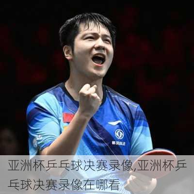 亚洲杯乒乓球决赛录像,亚洲杯乒乓球决赛录像在哪看