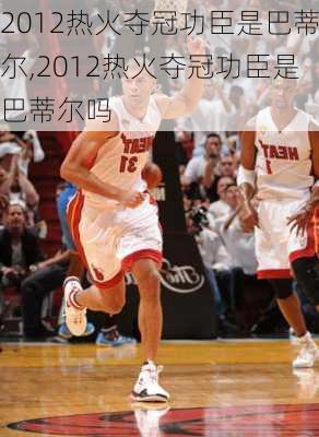 2012热火夺冠功臣是巴蒂尔,2012热火夺冠功臣是巴蒂尔吗