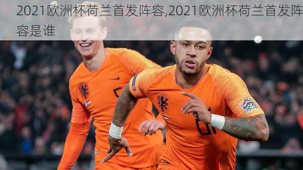 2021欧洲杯荷兰首发阵容,2021欧洲杯荷兰首发阵容是谁