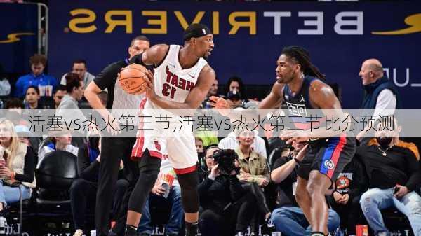 活塞vs热火第三节,活塞vs热火第三节比分预测