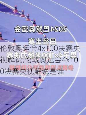 伦敦奥运会4x100决赛央视解说,伦敦奥运会4x100决赛央视解说是谁