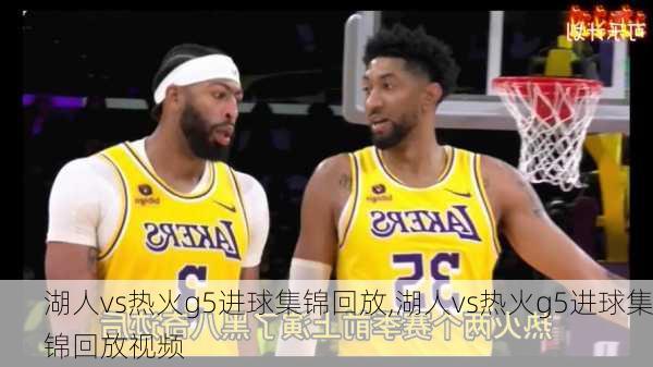 湖人vs热火g5进球集锦回放,湖人vs热火g5进球集锦回放视频