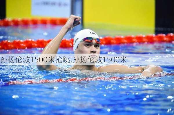 孙杨伦敦1500米抢跳,孙扬伦敦1500米