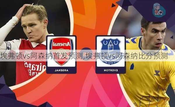 埃弗顿vs阿森纳首发预测,埃弗顿vs阿森纳比分预测