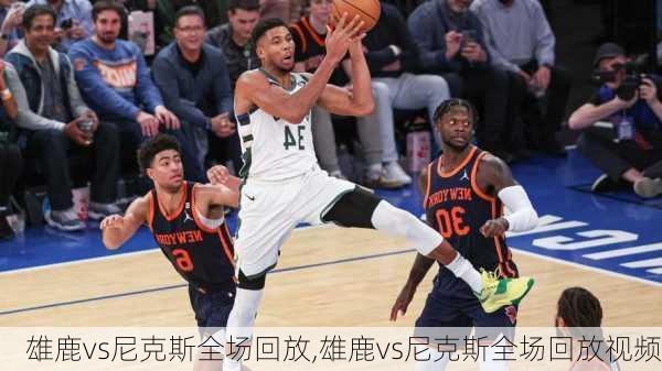 雄鹿vs尼克斯全场回放,雄鹿vs尼克斯全场回放视频