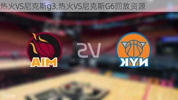 热火VS尼克斯g3,热火VS尼克斯G6回放资源