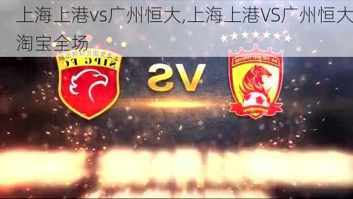 上海上港vs广州恒大,上海上港VS广州恒大淘宝全场