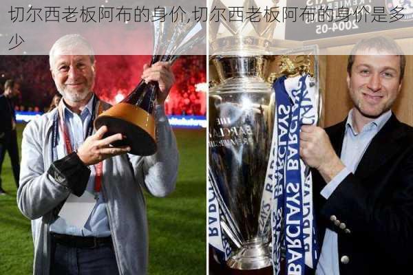 切尔西老板阿布的身价,切尔西老板阿布的身价是多少