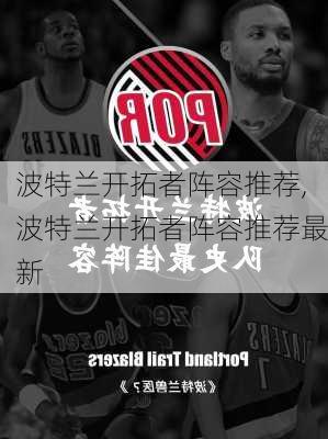 波特兰开拓者阵容推荐,波特兰开拓者阵容推荐最新
