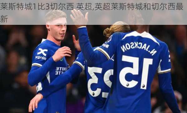 莱斯特城1比3切尔西 英超,英超莱斯特城和切尔西最新