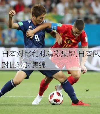 日本对比利时精彩集锦,日本队对比利时集锦