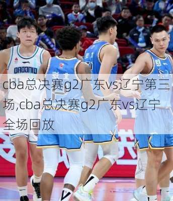 cba总决赛g2广东vs辽宁第三场,cba总决赛g2广东vs辽宁全场回放