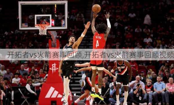 开拓者vs火箭赛事回顾,开拓者vs火箭赛事回顾视频