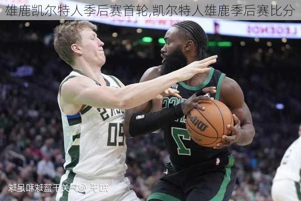 雄鹿凯尔特人季后赛首轮,凯尔特人雄鹿季后赛比分