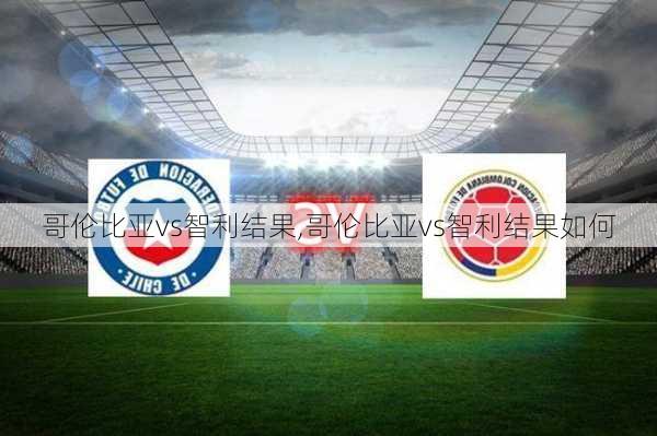 哥伦比亚vs智利结果,哥伦比亚vs智利结果如何