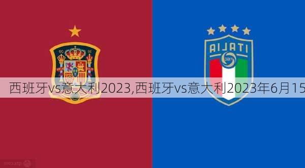 西班牙vs意大利2023,西班牙vs意大利2023年6月15