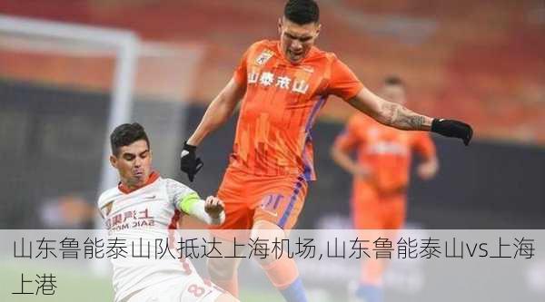 山东鲁能泰山队抵达上海机场,山东鲁能泰山vs上海上港