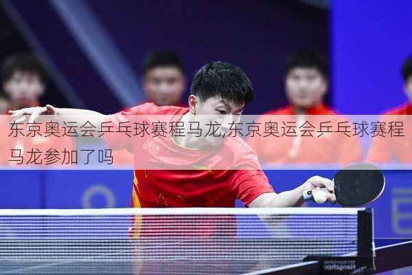 东京奥运会乒乓球赛程马龙,东京奥运会乒乓球赛程马龙参加了吗