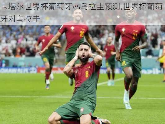 卡塔尔世界杯葡萄牙vs乌拉圭预测,世界杯葡萄牙对乌拉圭