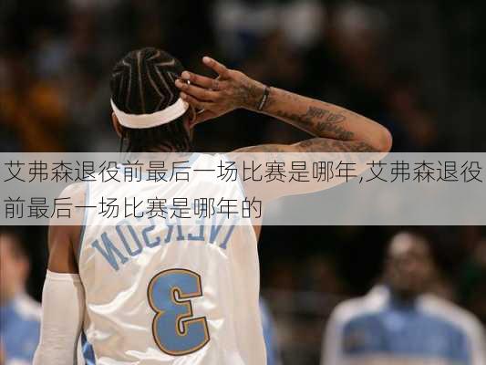 艾弗森退役前最后一场比赛是哪年,艾弗森退役前最后一场比赛是哪年的