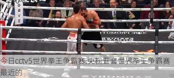 今日cctv5世界拳王争霸赛,央视五套世界拳王争霸赛最近的
